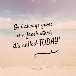 God always gives us a fresh start, its called Today!