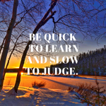 Be Quick To Learn and Slow To Judge.